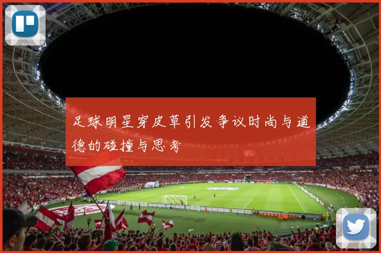 足球明星穿皮草引发争议时尚与道德的碰撞与思考