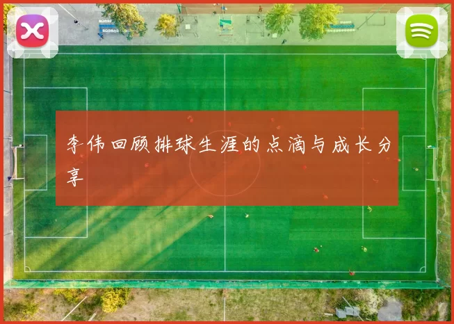 李伟回顾排球生涯的点滴与成长分享