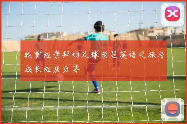 我曾经崇拜的足球明星英语之旅与成长经历分享
