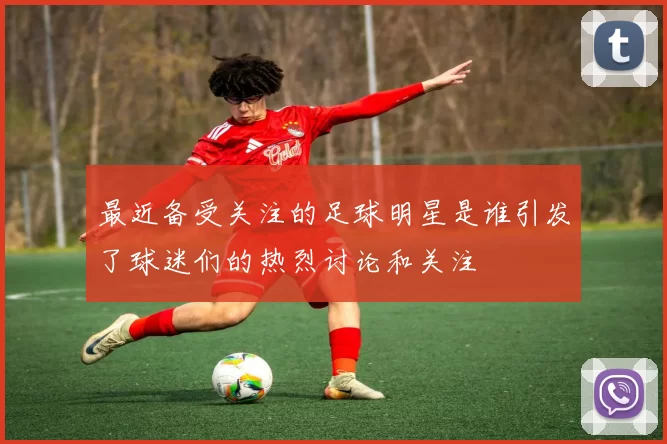最近备受关注的足球明星是谁引发了球迷们的热烈讨论和关注