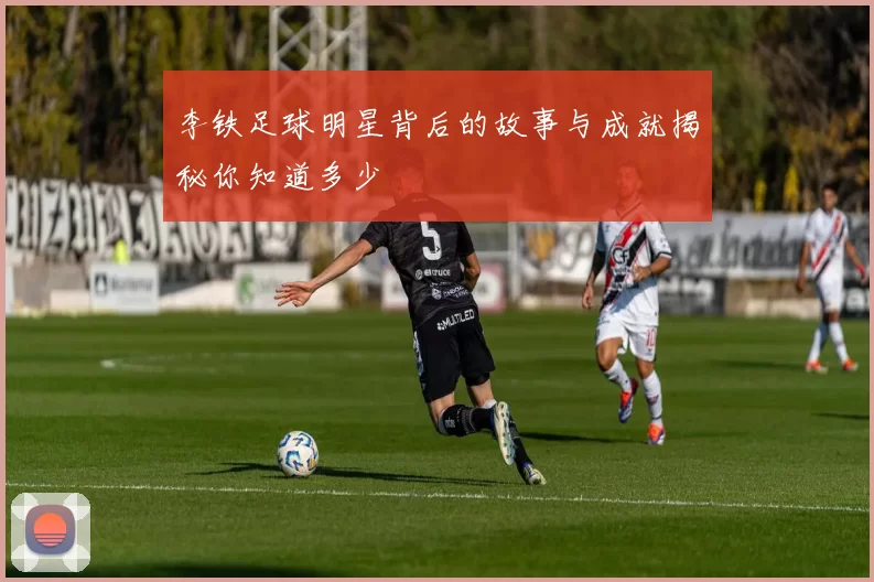 李铁足球明星背后的故事与成就揭秘你知道多少
