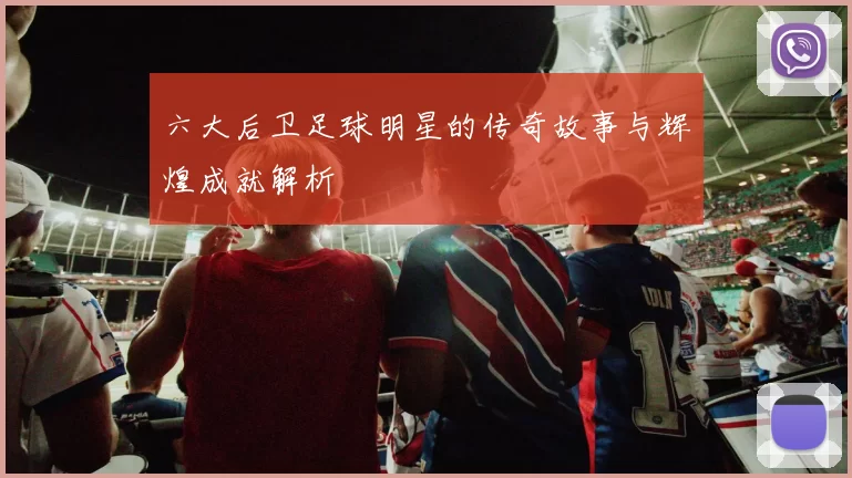 六大后卫足球明星的传奇故事与辉煌成就解析