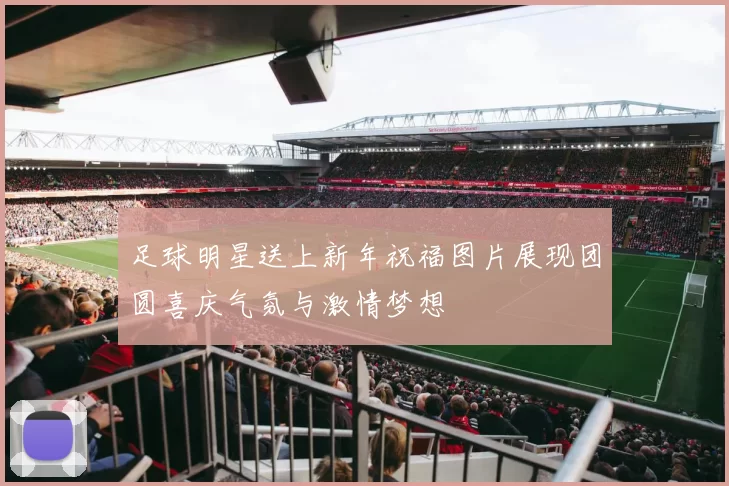足球明星送上新年祝福图片展现团圆喜庆气氛与激情梦想