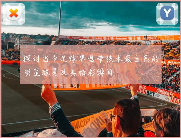 探讨当今足球界盘带技术最出色的明星球员及其精彩瞬间