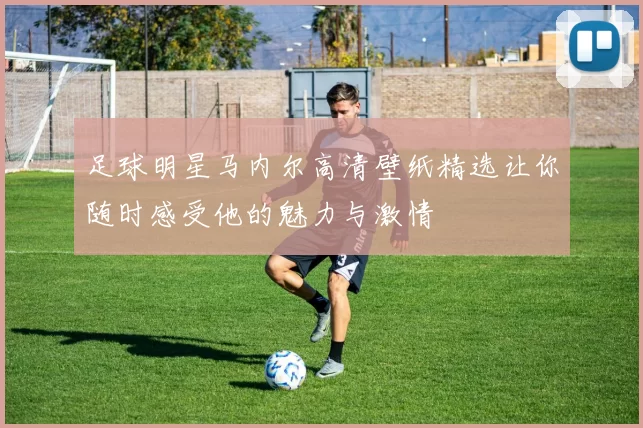 足球明星马内尔高清壁纸精选让你随时感受他的魅力与激情