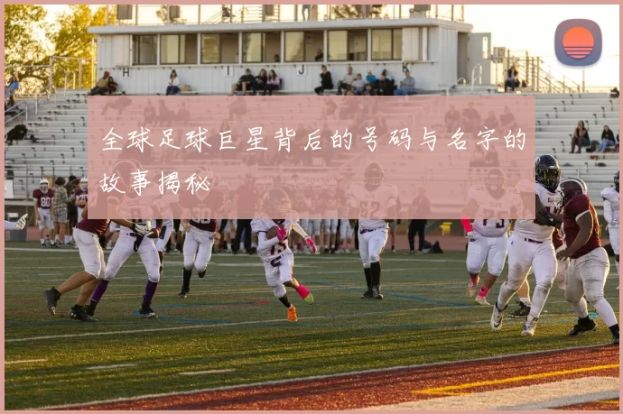 全球足球巨星背后的号码与名字的故事揭秘
