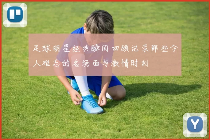 足球明星经典瞬间回顾记录那些令人难忘的名场面与激情时刻