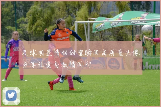 足球明星情侣甜蜜瞬间高质量头像分享让爱与激情同行