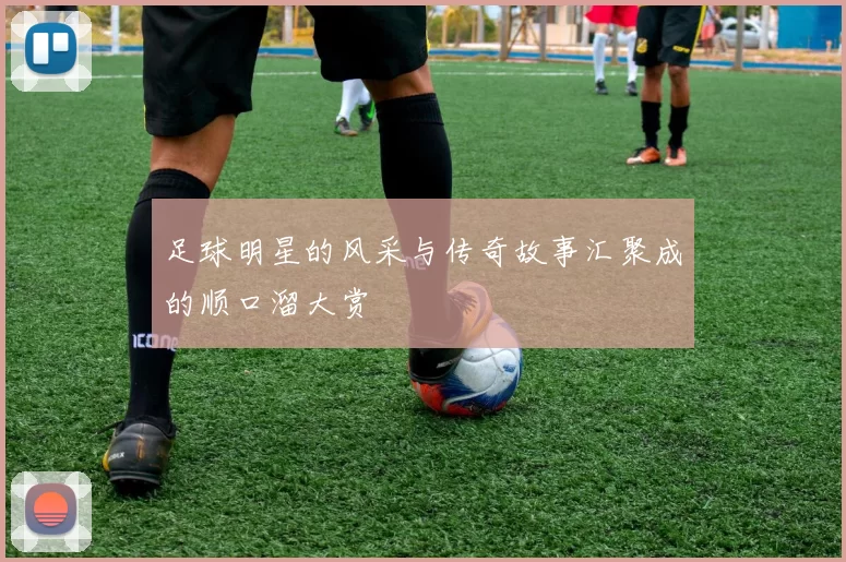 足球明星的风采与传奇故事汇聚成的顺口溜大赏