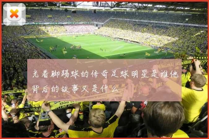 光着脚踢球的传奇足球明星是谁他背后的故事又是什么