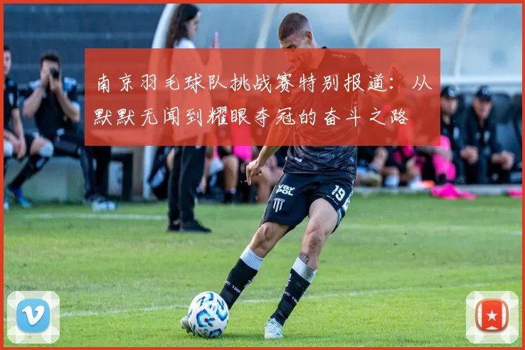 南京羽毛球队挑战赛特别报道：从默默无闻到耀眼夺冠的奋斗之路
