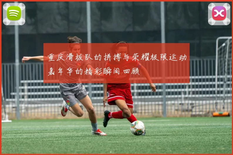 重庆滑板队的拼搏与荣耀极限运动嘉年华的精彩瞬间回顾