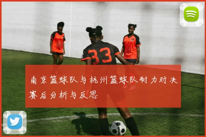 南京篮球队与杭州篮球队耐力对决赛后分析与反思