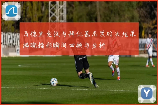 马德里竞技与拜仁慕尼黑对决结果揭晓精彩瞬间回顾与分析