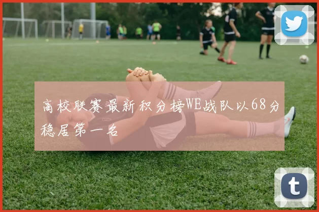 高校联赛最新积分榜WE战队以68分稳居第一名