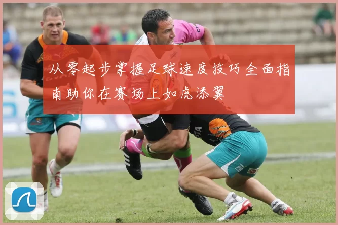 从零起步掌握足球速度技巧全面指南助你在赛场上如虎添翼